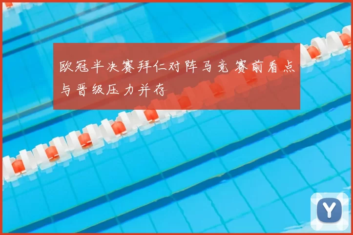 欧冠半决赛拜仁对阵马竞 赛前看点与晋级压力并存