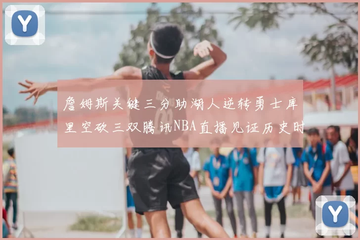 詹姆斯关键三分助湖人逆转勇士库里空砍三双腾讯NBA直播见证历史时刻