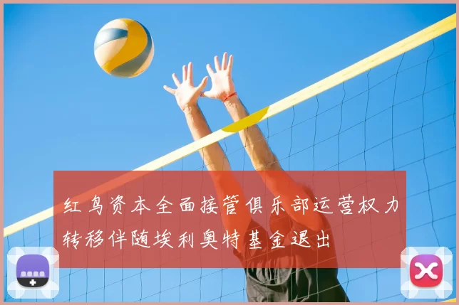 红鸟资本全面接管俱乐部运营权力转移伴随埃利奥特基金退出
