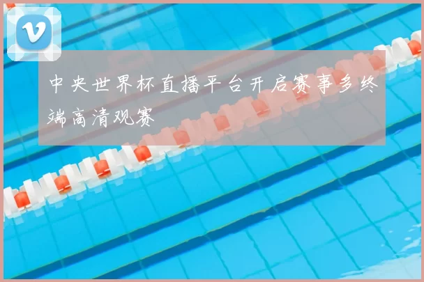 中央世界杯直播平台开启赛事多终端高清观赛
