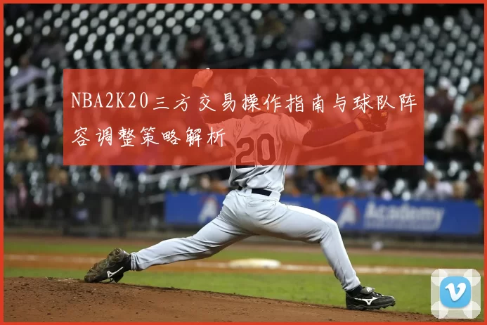 NBA2K20三方交易操作指南与球队阵容调整策略解析