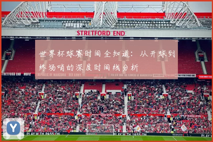 世界杯球赛时间全知道：从开球到终场哨的深度时间线分析