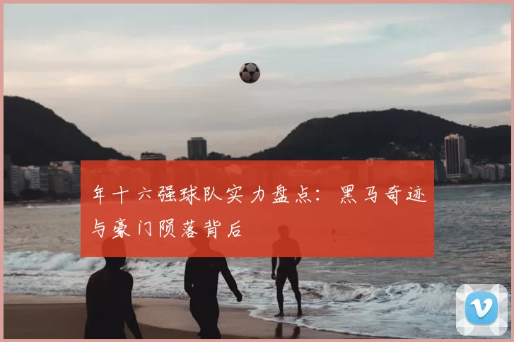 年十六强球队实力盘点:黑马奇迹与豪门陨落背后