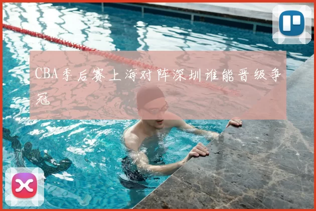 CBA季后赛上海对阵深圳谁能晋级争冠