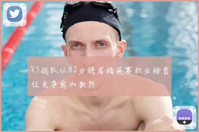 V5战队以82分稳居精英赛积分榜首位竞争愈加激烈