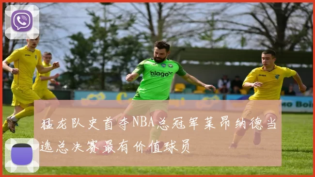 猛龙队史首夺NBA总冠军莱昂纳德当选总决赛最有价值球员