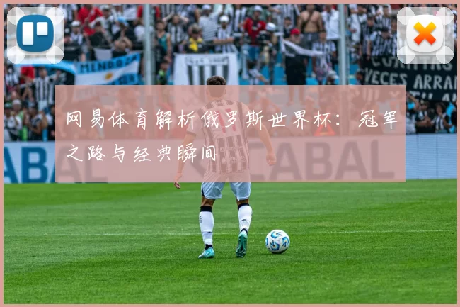 网易体育解析俄罗斯世界杯：冠军之路与经典瞬间