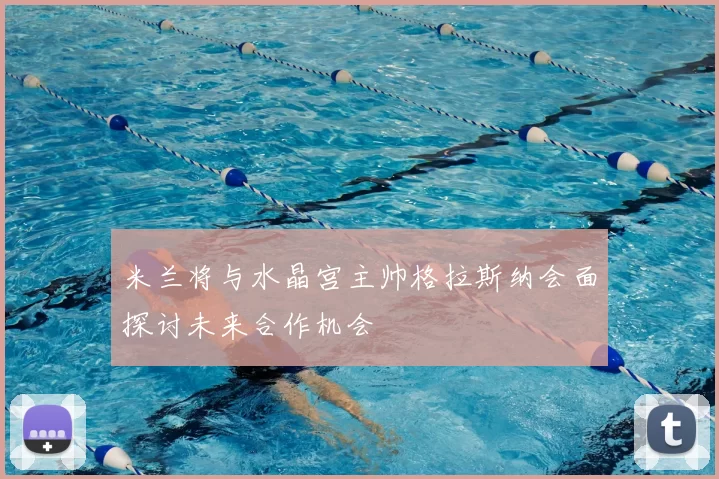 米兰将与水晶宫主帅格拉斯纳会面探讨未来合作机会