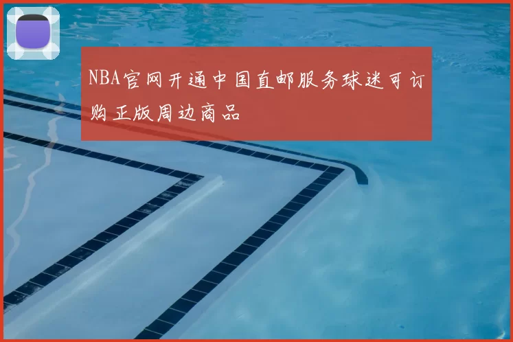 NBA官网开通中国直邮服务球迷可订购正版周边商品