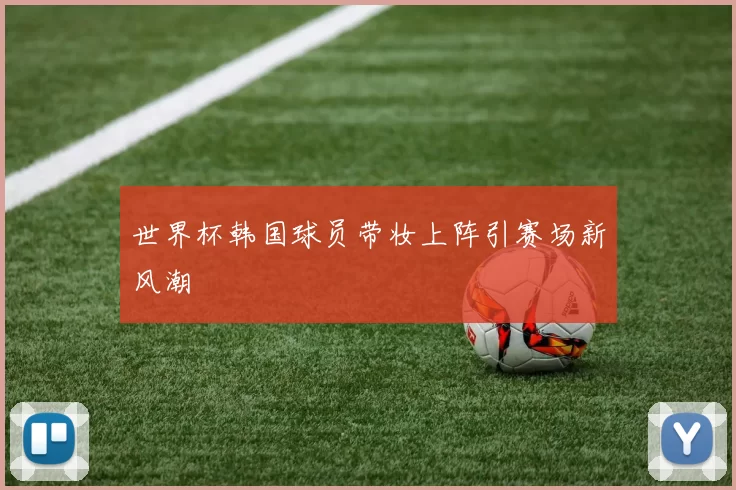 世界杯韩国球员带妆上阵引赛场新风潮