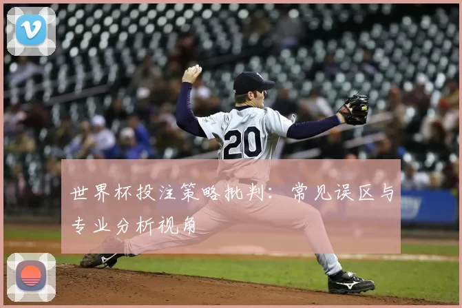 世界杯投注策略批判：常见误区与专业分析视角