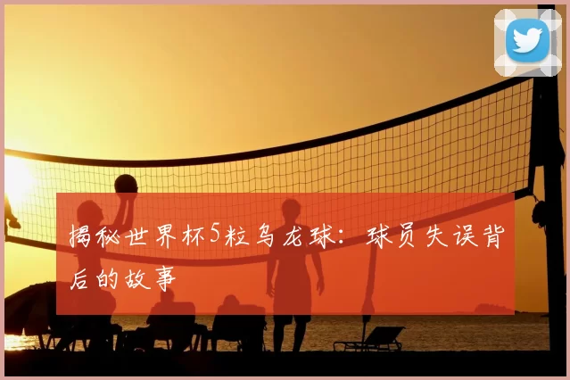 揭秘世界杯5粒乌龙球：球员失误背后的故事