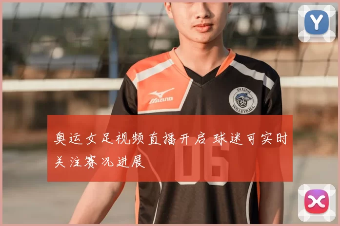 奥运女足视频直播开启 球迷可实时关注赛况进展