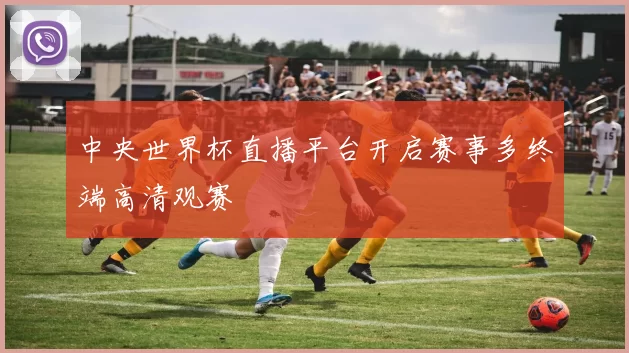 中央世界杯直播平台开启赛事多终端高清观赛