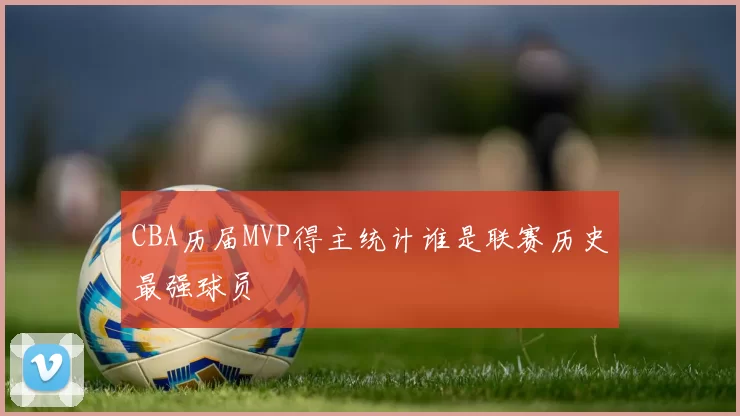 CBA历届MVP得主统计谁是联赛历史最强球员