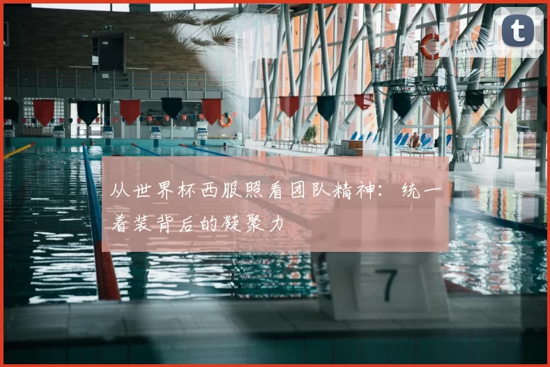 从世界杯西服照看团队精神：统一着装背后的凝聚力