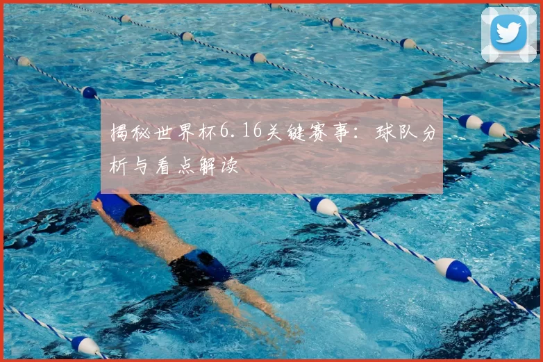 揭秘世界杯6.16关键赛事：球队分析与看点解读