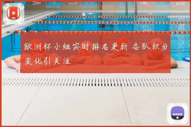 欧洲杯小组实时排名更新 各队积分变化引关注