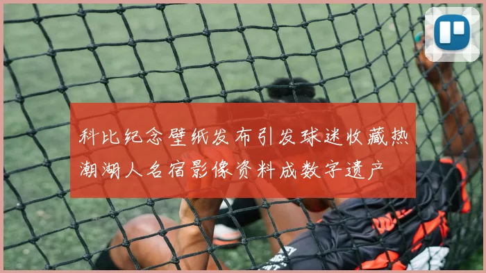 科比纪念壁纸发布引发球迷收藏热潮湖人名宿影像资料成数字遗产
