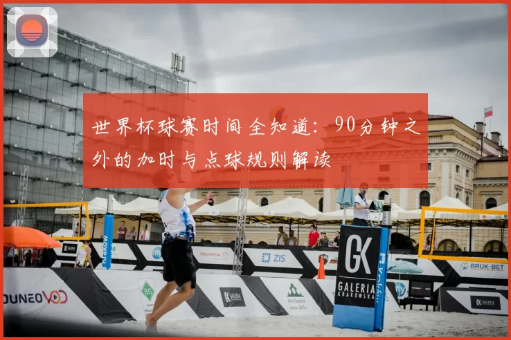 世界杯球赛时间全知道：90分钟之外的加时与点球规则解读