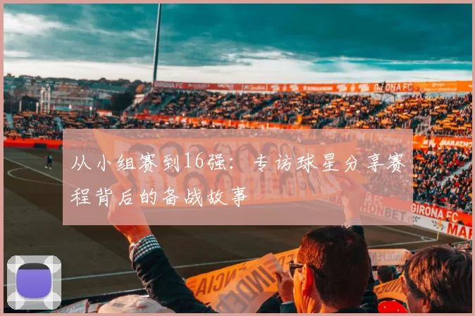 从小组赛到16强：专访球星分享赛程背后的备战故事