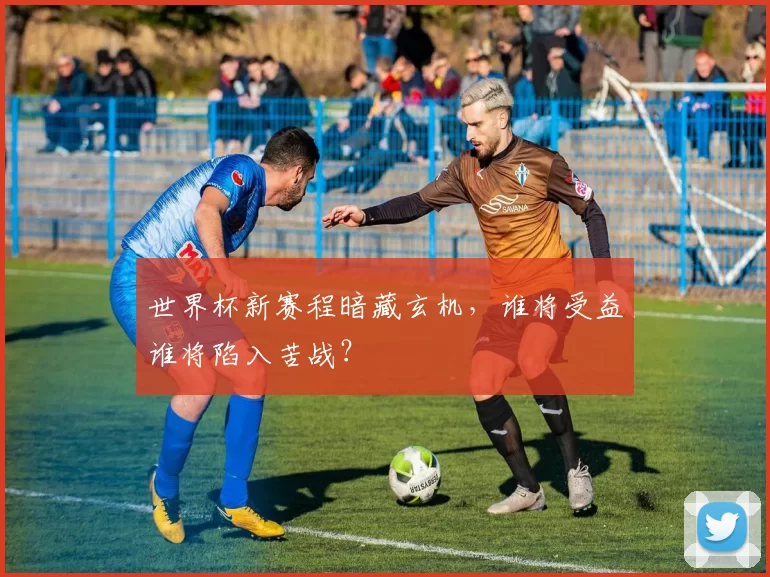 世界杯新赛程暗藏玄机,谁将受益谁将陷入苦战?