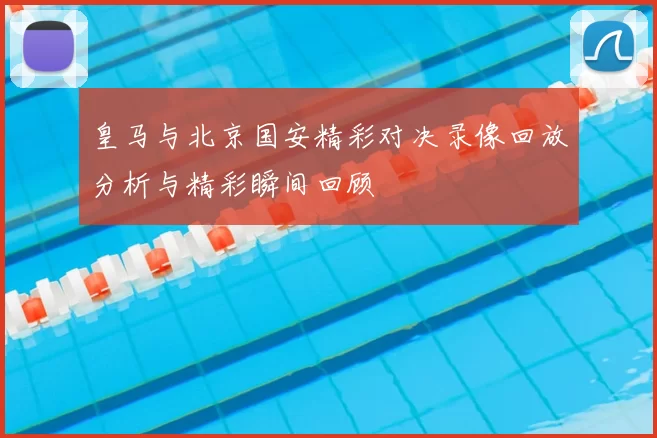 皇马与北京国安精彩对决录像回放分析与精彩瞬间回顾
