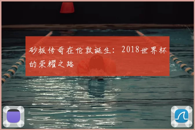 砂板传奇在伦敦诞生：2018世界杯的荣耀之路