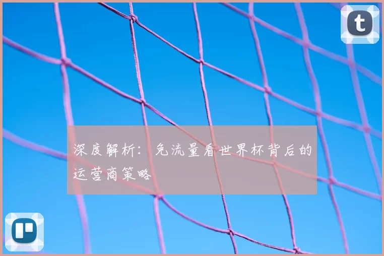 深度解析：免流量看世界杯背后的运营商策略