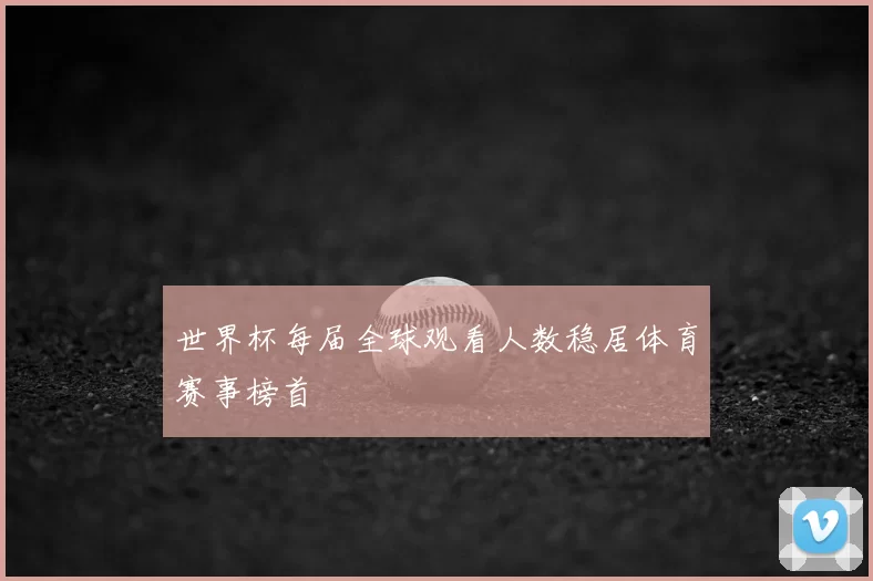 世界杯每届全球观看人数稳居体育赛事榜首