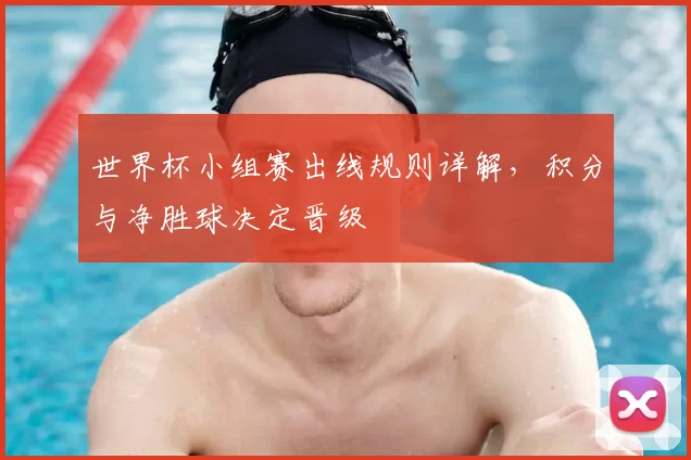 世界杯小组赛出线规则详解，积分与净胜球决定晋级