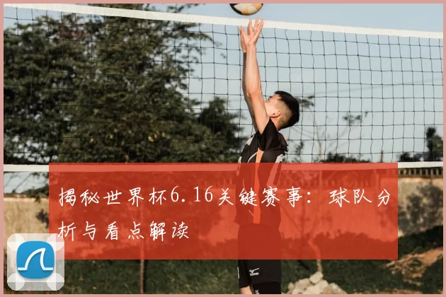 揭秘世界杯6.16关键赛事：球队分析与看点解读