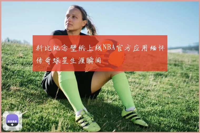 科比纪念壁纸上线NBA官方应用缅怀传奇球星生涯瞬间