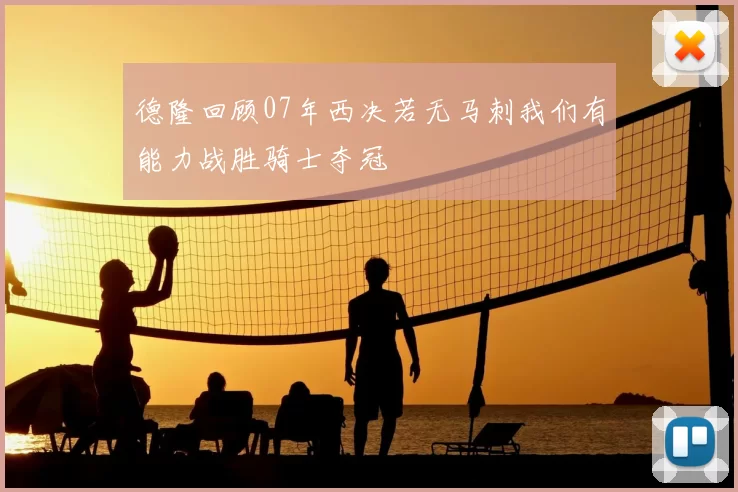 德隆回顾07年西决若无马刺我们有能力战胜骑士夺冠